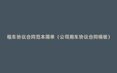 租车协议合同范本简单（公司用车协议合同模板）