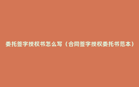 委托签字授权书怎么写（合同签字授权委托书范本）