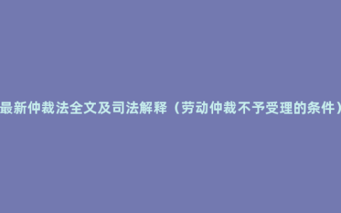 最新仲裁法全文及司法解释（劳动仲裁不予受理的条件）