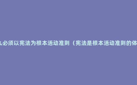 什么必须以宪法为根本活动准则（宪法是根本活动准则的体现）