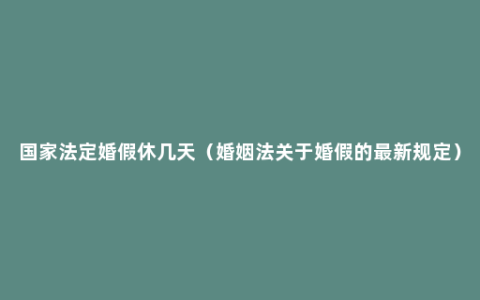 国家法定婚假休几天（婚姻法关于婚假的最新规定）