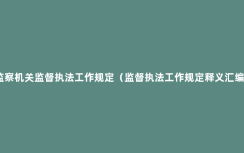 监察机关监督执法工作规定（监督执法工作规定释义汇编）