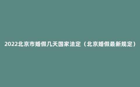 2022北京市婚假几天国家法定（北京婚假最新规定）