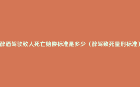 醉酒驾驶致人死亡赔偿标准是多少（醉驾致死量刑标准）