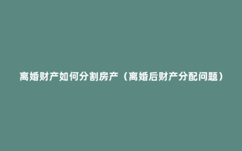 离婚财产如何分割房产（离婚后财产分配问题）