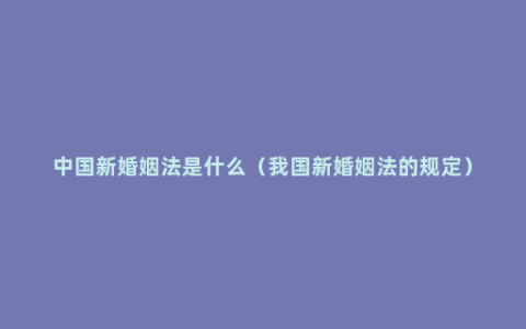 中国新婚姻法是什么（我国新婚姻法的规定）