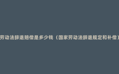 劳动法辞退赔偿是多少钱（国家劳动法辞退规定和补偿）