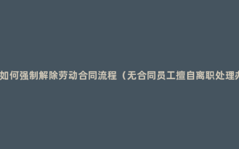 员工如何强制解除劳动合同流程（无合同员工擅自离职处理办法）