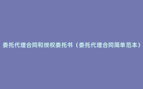 委托代理合同和授权委托书（委托代理合同简单范本）