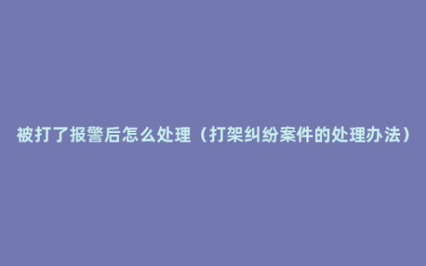 被打了报警后怎么处理（打架纠纷案件的处理办法）