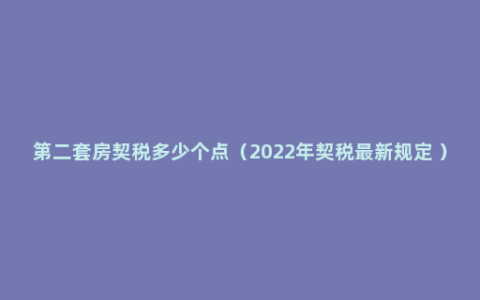 第二套房契税多少个点（2022年契税最新规定 ）