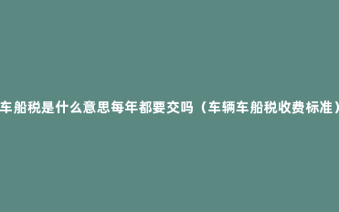 车船税是什么意思每年都要交吗（车辆车船税收费标准）