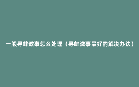 一般寻衅滋事怎么处理（寻衅滋事最好的解决办法）