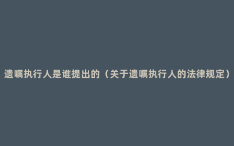 遗嘱执行人是谁提出的（关于遗嘱执行人的法律规定）