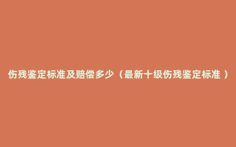 伤残鉴定标准及赔偿多少（最新十级伤残鉴定标准 ）