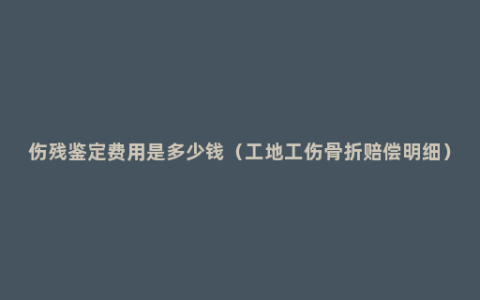 伤残鉴定费用是多少钱（工地工伤骨折赔偿明细）