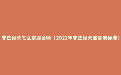 非法经营怎么定罪金额（2022年非法经营罪量刑标准）