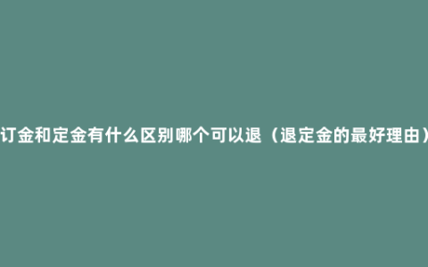 订金和定金有什么区别哪个可以退（退定金的最好理由）