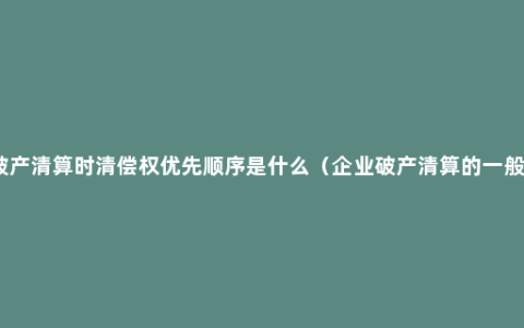 企业破产清算时清偿权优先顺序是什么（企业破产清算的一般程序）