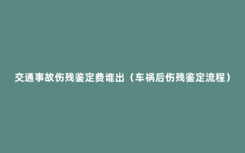 交通事故伤残鉴定费谁出（车祸后伤残鉴定流程）