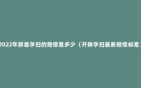 2022年辞退孕妇的赔偿是多少（开除孕妇最新赔偿标准）