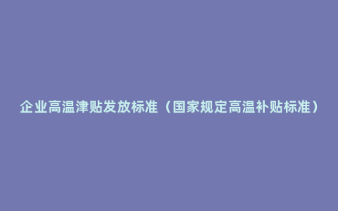 企业高温津贴发放标准（国家规定高温补贴标准）