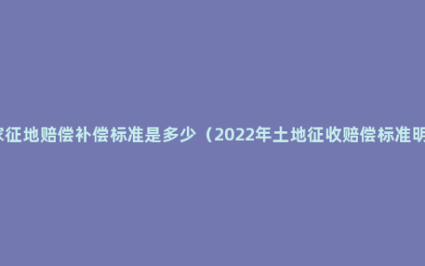 国家征地赔偿补偿标准是多少（2022年土地征收赔偿标准明细）