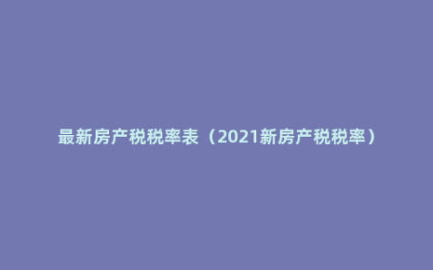 最新房产税税率表（2021新房产税税率）