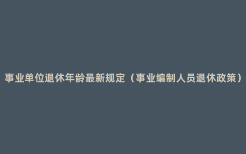 事业单位退休年龄最新规定（事业编制人员退休政策）