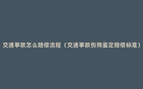 交通事故怎么赔偿流程（交通事故伤残鉴定赔偿标准）