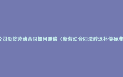 公司没签劳动合同如何赔偿（新劳动合同法辞退补偿标准）