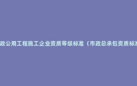 市政公用工程施工企业资质等级标准（市政总承包资质标准）