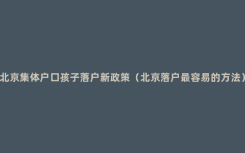 北京集体户口孩子落户新政策（北京落户最容易的方法）