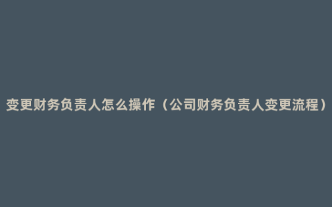 变更财务负责人怎么操作（公司财务负责人变更流程）