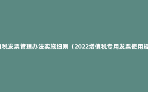 增值税发票管理办法实施细则（2022增值税专用发票使用规定）