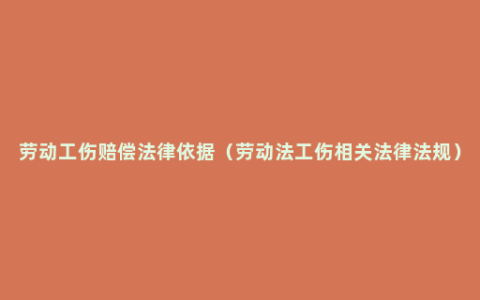 劳动工伤赔偿法律依据（劳动法工伤相关法律法规）