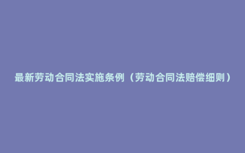 最新劳动合同法实施条例（劳动合同法赔偿细则）