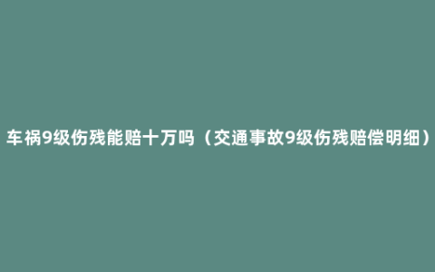 车祸9级伤残能赔十万吗（交通事故9级伤残赔偿明细）