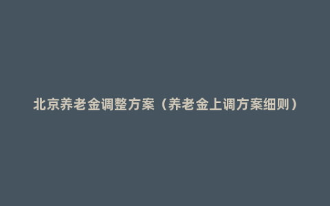 北京养老金调整方案（养老金上调方案细则）