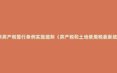 最新房产税暂行条例实施细则（房产税和土地使用税最新政策）