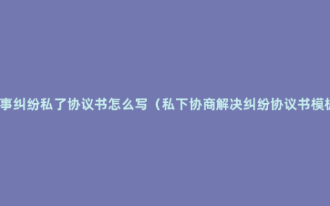 民事纠纷私了协议书怎么写（私下协商解决纠纷协议书模板）