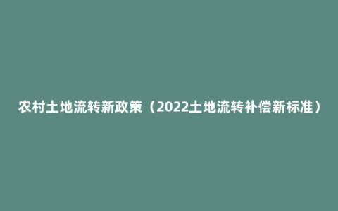 农村土地流转新政策（2022土地流转补偿新标准）