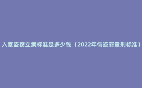 入室盗窃立案标准是多少钱（2022年偷盗罪量刑标准）