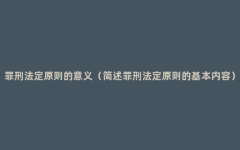 罪刑法定原则的意义（简述罪刑法定原则的基本内容）