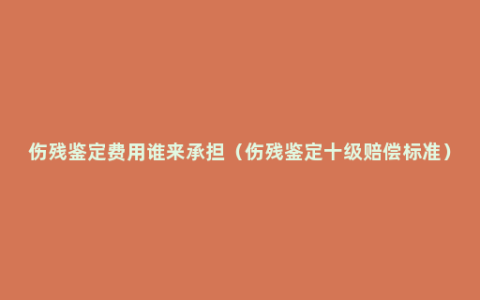 伤残鉴定费用谁来承担（伤残鉴定十级赔偿标准）