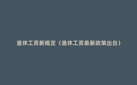 退休工资新规定（退休工资最新政策出台）