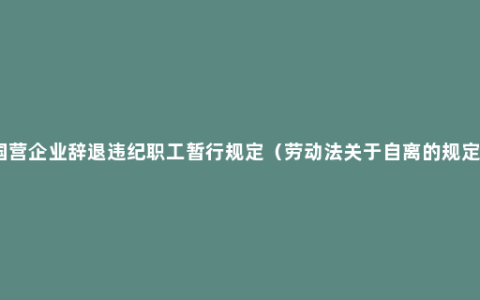 国营企业辞退违纪职工暂行规定（劳动法关于自离的规定）