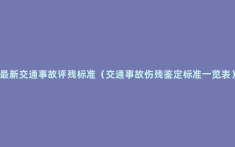 最新交通事故评残标准（交通事故伤残鉴定标准一览表）