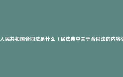 中华人民共和国合同法是什么（民法典中关于合同法的内容讲解）