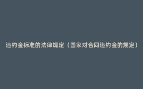 违约金标准的法律规定（国家对合同违约金的规定）